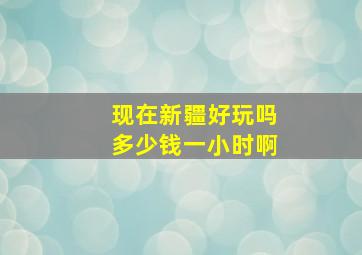 现在新疆好玩吗多少钱一小时啊