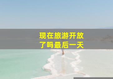 现在旅游开放了吗最后一天