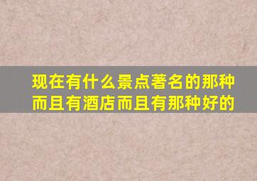 现在有什么景点著名的那种而且有酒店而且有那种好的