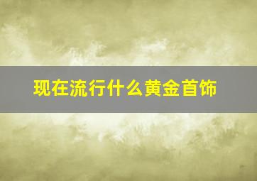 现在流行什么黄金首饰