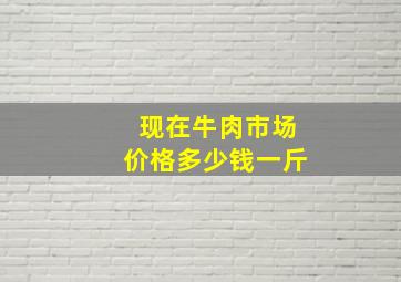 现在牛肉市场价格多少钱一斤