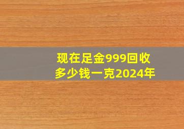 现在足金999回收多少钱一克2024年