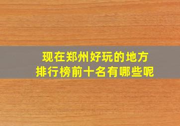 现在郑州好玩的地方排行榜前十名有哪些呢