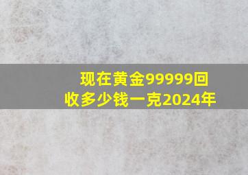 现在黄金99999回收多少钱一克2024年