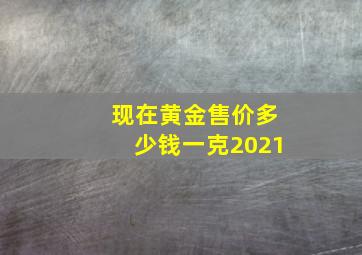 现在黄金售价多少钱一克2021