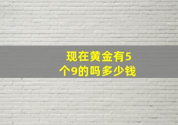 现在黄金有5个9的吗多少钱