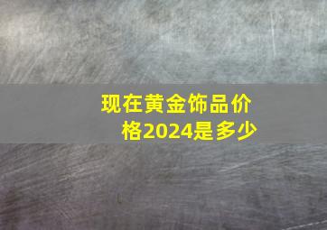 现在黄金饰品价格2024是多少