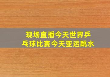 现场直播今天世界乒乓球比赛今天亚运跳水