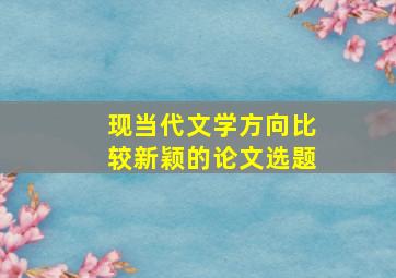 现当代文学方向比较新颖的论文选题