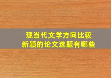 现当代文学方向比较新颖的论文选题有哪些