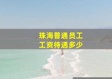 珠海普通员工工资待遇多少