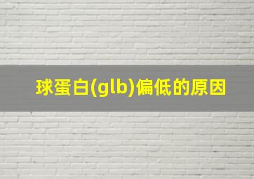 球蛋白(glb)偏低的原因