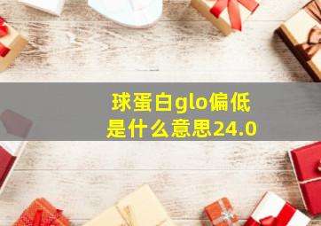 球蛋白glo偏低是什么意思24.0