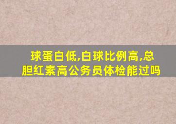 球蛋白低,白球比例高,总胆红素高公务员体检能过吗