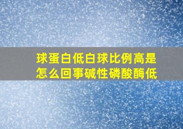 球蛋白低白球比例高是怎么回事碱性磷酸酶低