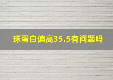 球蛋白偏高35.5有问题吗