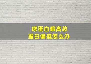 球蛋白偏高总蛋白偏低怎么办