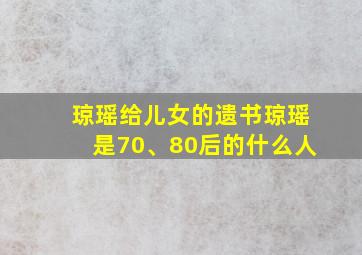 琼瑶给儿女的遗书琼瑶是70、80后的什么人