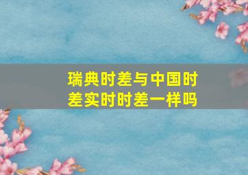 瑞典时差与中国时差实时时差一样吗