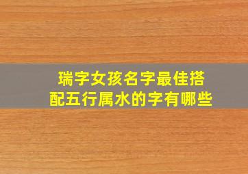 瑞字女孩名字最佳搭配五行属水的字有哪些