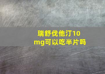 瑞舒伐他汀10mg可以吃半片吗