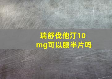 瑞舒伐他汀10mg可以服半片吗