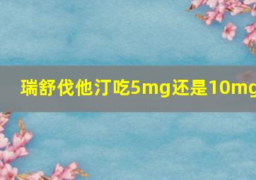 瑞舒伐他汀吃5mg还是10mg好