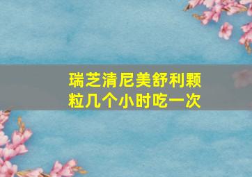 瑞芝清尼美舒利颗粒几个小时吃一次