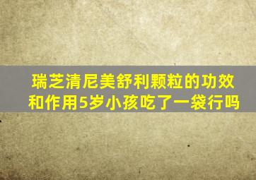 瑞芝清尼美舒利颗粒的功效和作用5岁小孩吃了一袋行吗