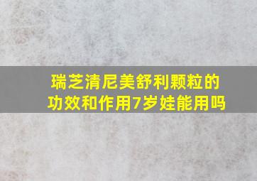 瑞芝清尼美舒利颗粒的功效和作用7岁娃能用吗