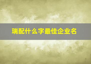 瑞配什么字最佳企业名