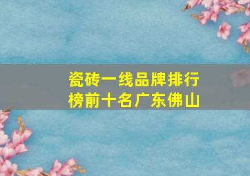 瓷砖一线品牌排行榜前十名广东佛山