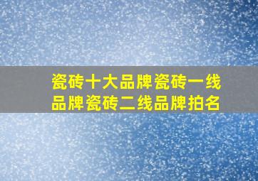 瓷砖十大品牌瓷砖一线品牌瓷砖二线品牌拍名