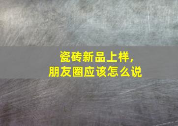 瓷砖新品上样,朋友圈应该怎么说