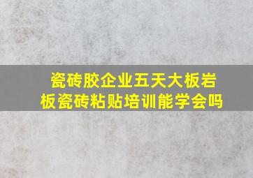 瓷砖胶企业五天大板岩板瓷砖粘贴培训能学会吗