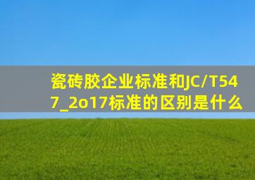 瓷砖胶企业标准和JC/T547_2o17标准的区别是什么