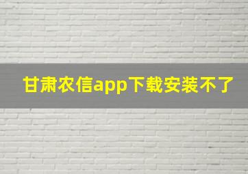 甘肃农信app下载安装不了