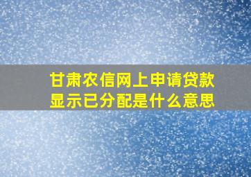 甘肃农信网上申请贷款显示已分配是什么意思