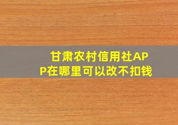 甘肃农村信用社APP在哪里可以改不扣钱