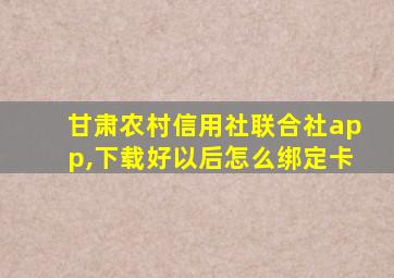 甘肃农村信用社联合社app,下载好以后怎么绑定卡