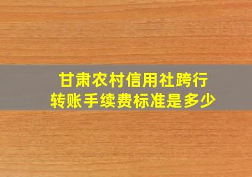 甘肃农村信用社跨行转账手续费标准是多少