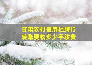 甘肃农村信用社跨行转账要收多少手续费