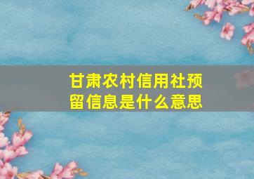 甘肃农村信用社预留信息是什么意思