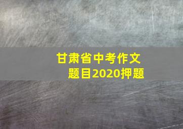 甘肃省中考作文题目2020押题