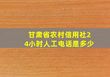 甘肃省农村信用社24小时人工电话是多少