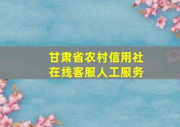 甘肃省农村信用社在线客服人工服务