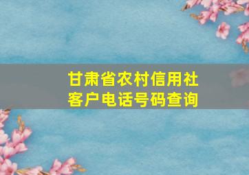 甘肃省农村信用社客户电话号码查询