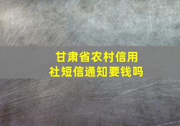 甘肃省农村信用社短信通知要钱吗