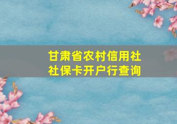 甘肃省农村信用社社保卡开户行查询