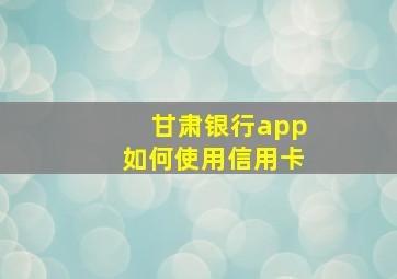 甘肃银行app如何使用信用卡